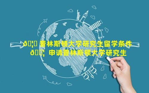 🦄 普林斯顿大学研究生留学条件 🐦  申请普林斯顿大学研究生条件